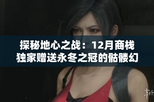 探秘地心之战：12月商栈独家赠送永冬之冠的骷髅幻化激活全攻略