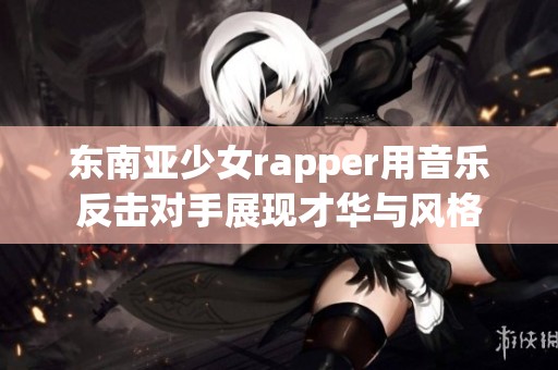 东南亚少女rapper用音乐反击对手展现才华与风格