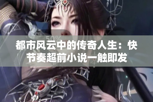 都市风云中的传奇人生：快节奏超前小说一触即发
