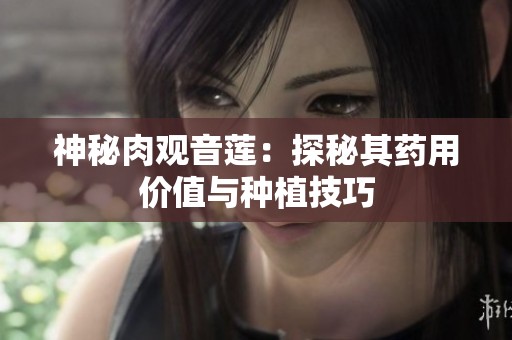 神秘肉观音莲：探秘其药用价值与种植技巧