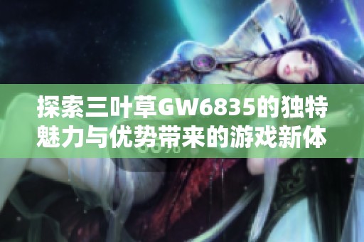 探索三叶草GW6835的独特魅力与优势带来的游戏新体验