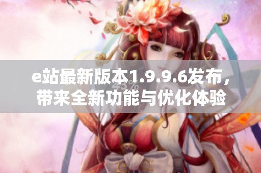 e站最新版本1.9.9.6发布，带来全新功能与优化体验