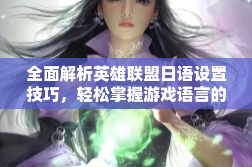 全面解析英雄联盟日语设置技巧，轻松掌握游戏语言的实用攻略