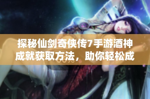 探秘仙剑奇侠传7手游酒神成就获取方法，助你轻松成就仙途传奇之路
