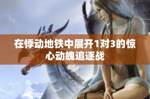 在悸动地铁中展开1对3的惊心动魄追逐战