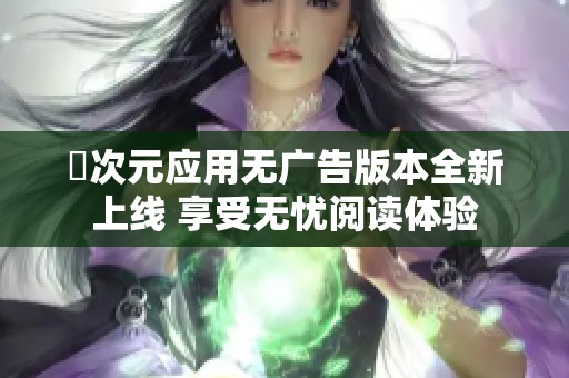 囧次元应用无广告版本全新上线 享受无忧阅读体验