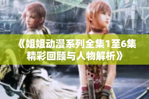 《姐姐动漫系列全集1至6集精彩回顾与人物解析》