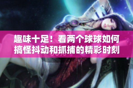 趣味十足！看两个球球如何搞怪抖动和抓捕的精彩时刻
