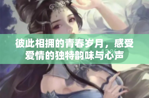 彼此相拥的青春岁月，感受爱情的独特韵味与心声