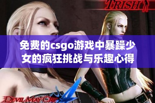 免费的csgo游戏中暴躁少女的疯狂挑战与乐趣心得
