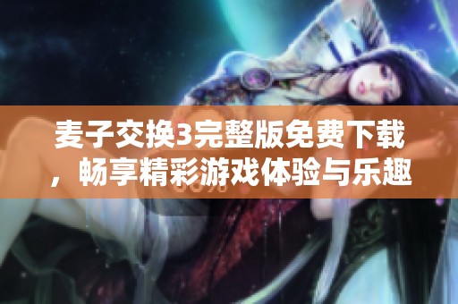 麦子交换3完整版免费下载，畅享精彩游戏体验与乐趣