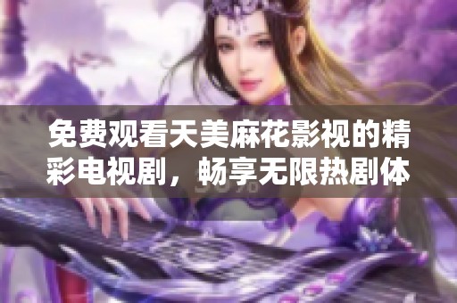 免费观看天美麻花影视的精彩电视剧，畅享无限热剧体验