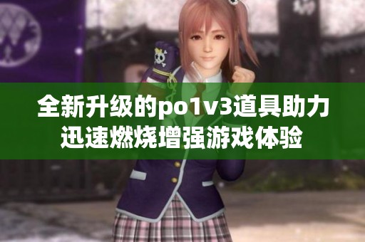 全新升级的po1v3道具助力迅速燃烧增强游戏体验