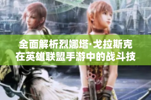 全面解析烈娜塔·戈拉斯克在英雄联盟手游中的战斗技巧与能力特点