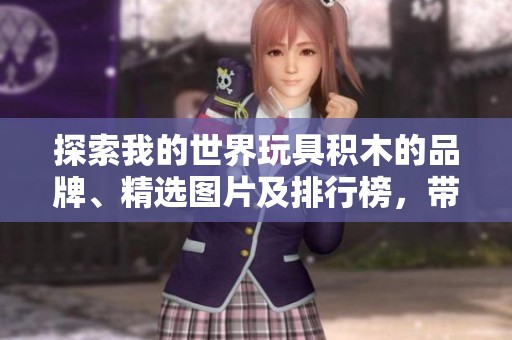 探索我的世界玩具积木的品牌、精选图片及排行榜，带你领略无限创意与乐趣