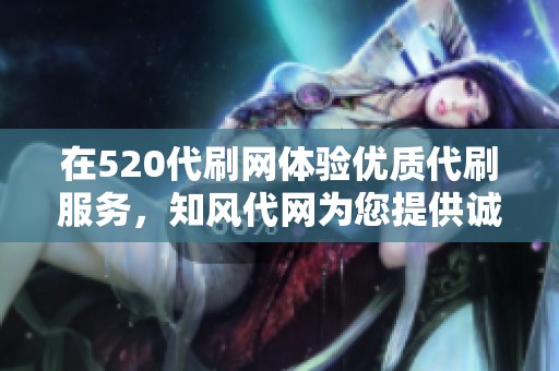 在520代刷网体验优质代刷服务，知风代网为您提供诚信可靠的刷单平台选择