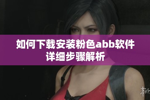 如何下载安装粉色abb软件详细步骤解析