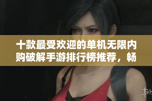 十款最受欢迎的单机无限内购破解手游排行榜推荐，畅享无限游戏乐趣！