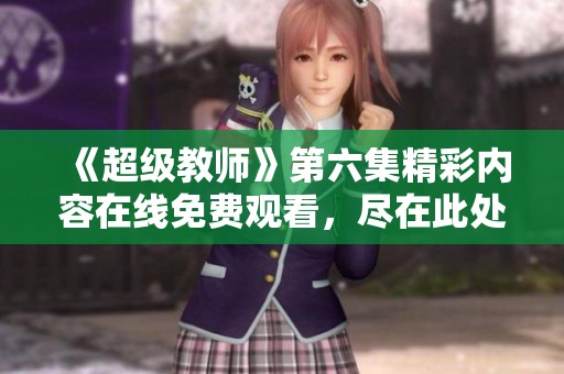 《超级教师》第六集精彩内容在线免费观看，尽在此处！