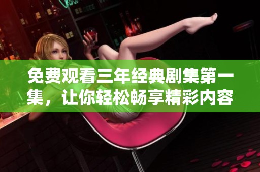 免费观看三年经典剧集第一集，让你轻松畅享精彩内容