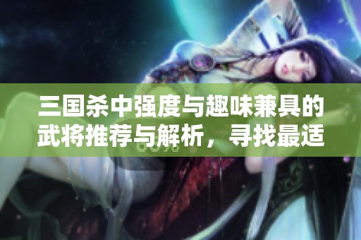 三国杀中强度与趣味兼具的武将推荐与解析，寻找最适合你的强力角色