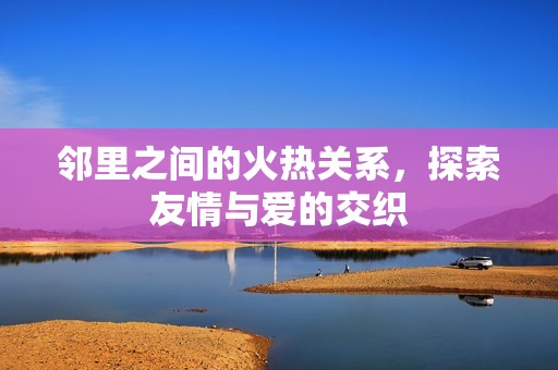 邻里之间的火热关系，探索友情与爱的交织