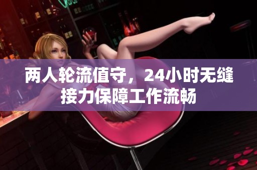 两人轮流值守，24小时无缝接力保障工作流畅