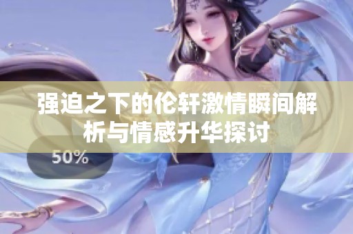 强迫之下的伦轩激情瞬间解析与情感升华探讨