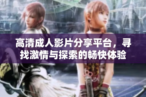 高清成人影片分享平台，寻找激情与探索的畅快体验