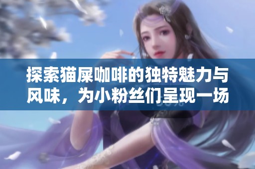 探索猫屎咖啡的独特魅力与风味，为小粉丝们呈现一场绝妙的咖啡体验之旅