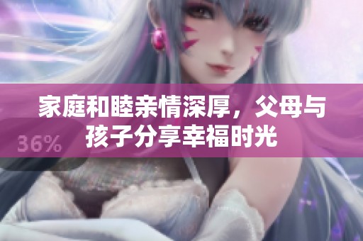 家庭和睦亲情深厚，父母与孩子分享幸福时光