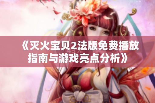 《灭火宝贝2法版免费播放指南与游戏亮点分析》