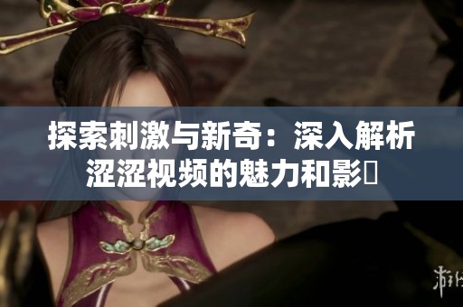 探索刺激与新奇：深入解析涩涩视频的魅力和影響