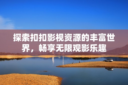 探索扣扣影视资源的丰富世界，畅享无限观影乐趣