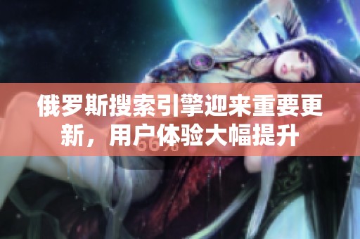 俄罗斯搜索引擎迎来重要更新，用户体验大幅提升