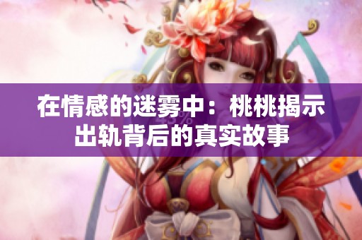 在情感的迷雾中：桃桃揭示出轨背后的真实故事