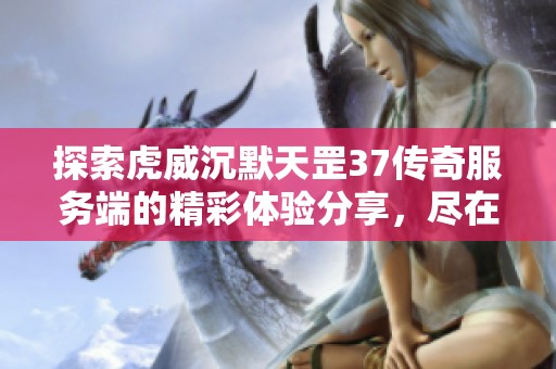 探索虎威沉默天罡37传奇服务端的精彩体验分享，尽在淘传奇GM基地