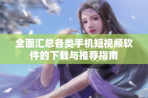 全面汇总各类手机短视频软件的下载与推荐指南