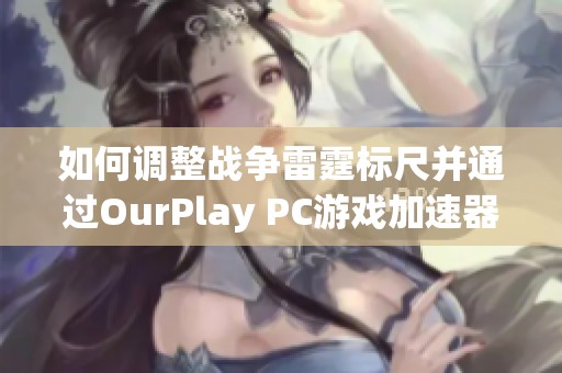 如何调整战争雷霆标尺并通过OurPlay PC游戏加速器提升游戏体验