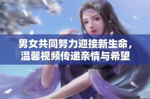 男女共同努力迎接新生命，温馨视频传递亲情与希望