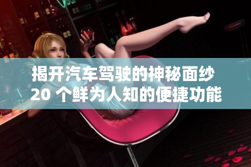 揭开汽车驾驶的神秘面纱 20 个鲜为人知的便捷功能让驾驶更轻松