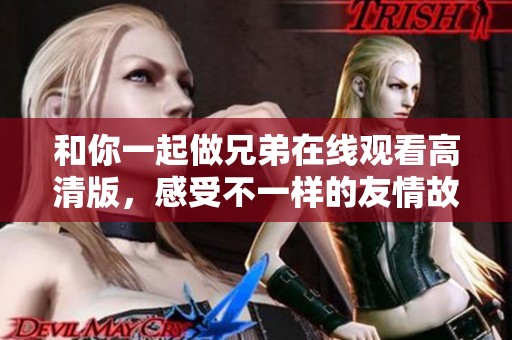 和你一起做兄弟在线观看高清版，感受不一样的友情故事