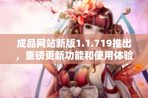 成品网站新版1.1.719推出，重磅更新功能和使用体验提升