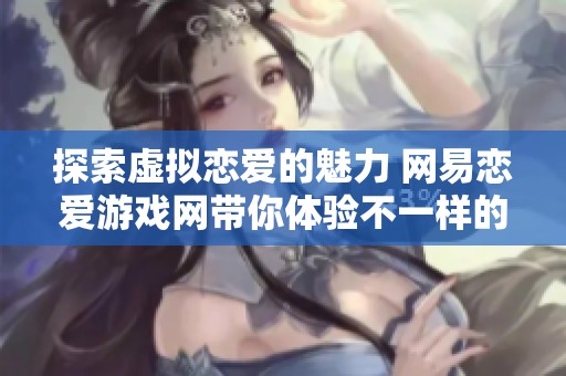 探索虚拟恋爱的魅力 网易恋爱游戏网带你体验不一样的甜蜜旅程