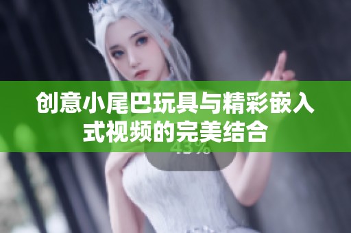 创意小尾巴玩具与精彩嵌入式视频的完美结合