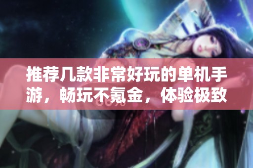 推荐几款非常好玩的单机手游，畅玩不氪金，体验极致乐趣的最佳选择
