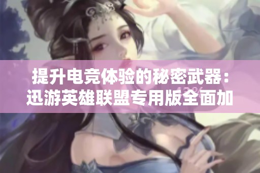 提升电竞体验的秘密武器：迅游英雄联盟专用版全面加速你的游戏之旅
