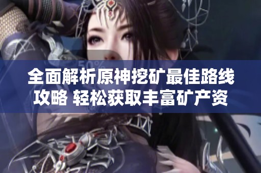 全面解析原神挖矿最佳路线攻略 轻松获取丰富矿产资源的方法分享