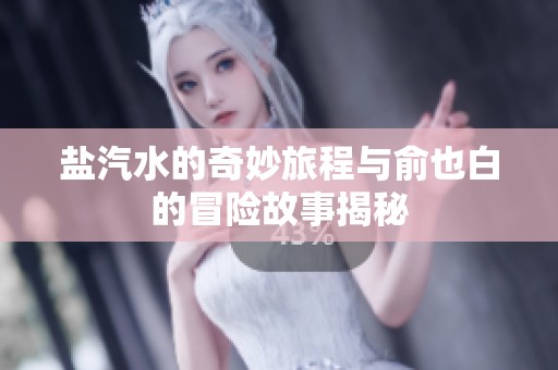 盐汽水的奇妙旅程与俞也白的冒险故事揭秘