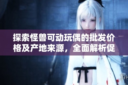 探索怪兽可动玩偶的批发价格及产地来源，全面解析促销优惠活动